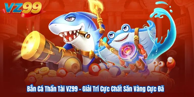 Bắn Cá Thần Tài VZ99 – Giải Trí Cực Chất Săn Vàng Cực Đã