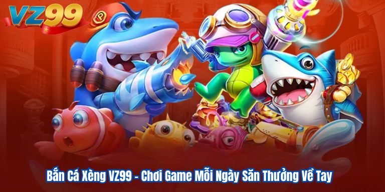 Bắn Cá Xèng VZ99 – Chơi Game Mỗi Ngày Săn Thưởng Về Tay