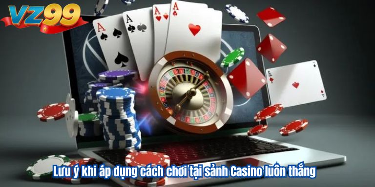 Cách Chơi Casino Luôn Thắng Kinh Nghiệm Từ Cao Thủ VZ99 4 Lưu ý khi áp dụng cách chơi tại sảnh Casino luôn thắng