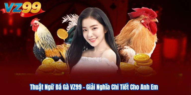 Thuật Ngữ Đá Gà VZ99 – Giải Nghĩa Chi Tiết Cho Anh Em